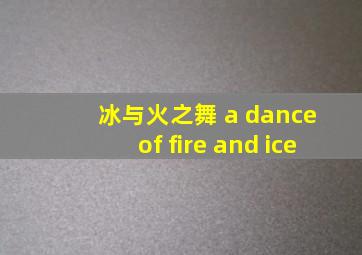 冰与火之舞 a dance of fire and ice